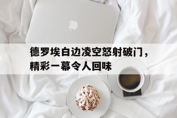 关于德罗埃白边凌空怒射破门,精彩一幕令人回味的信息