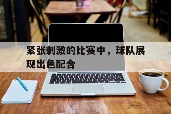 紧张刺激的比赛中,球队展现出色配合