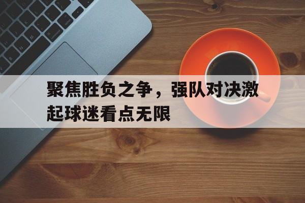 关于聚焦胜负之争,强队对决激起球迷看点无限的信息