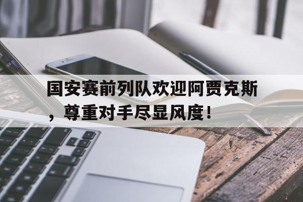 国安赛前列队欢迎阿贾克斯,尊重对手尽显风度!