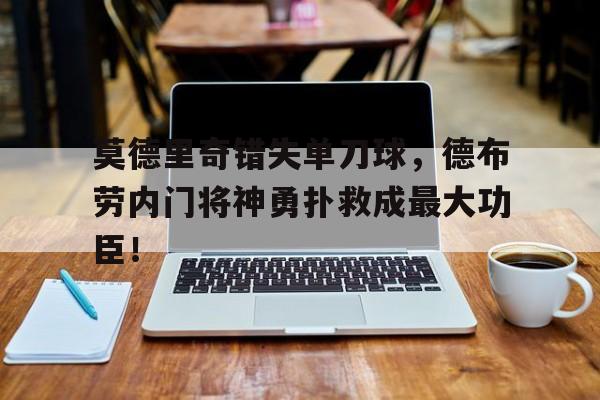 莫德里奇错失单刀球,德布劳内门将神勇扑救成最大功臣!