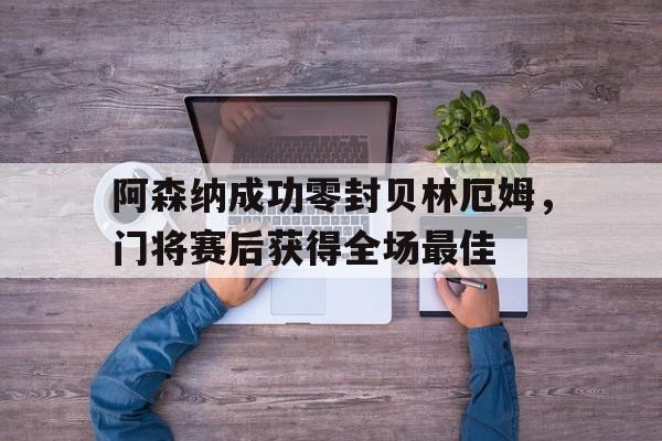 阿森纳成功零封贝林厄姆,门将赛后获得全场最佳