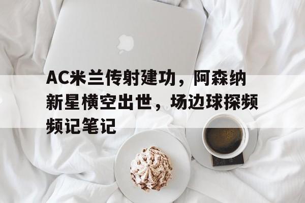 AC米兰传射建功,阿森纳新星横空出世,场边球探频频记笔记