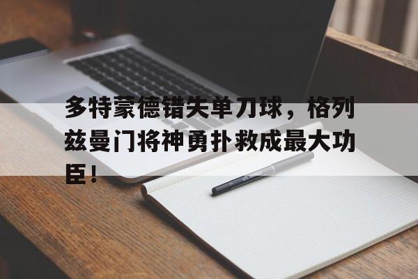 多特蒙德错失单刀球,格列兹曼门将神勇扑救成最大功臣!格列兹曼宣布从法国国家队退役