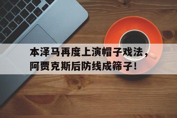 本泽马再度上演帽子戏法,阿贾克斯后防线成筛子!