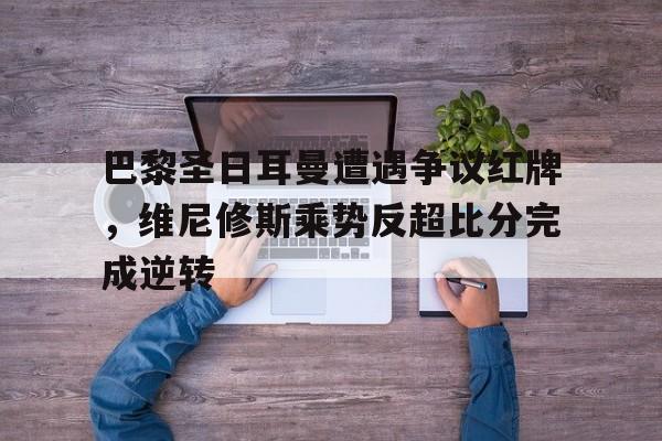 巴黎圣日耳曼遭遇争议红牌,维尼修斯乘势反超比分完成逆转