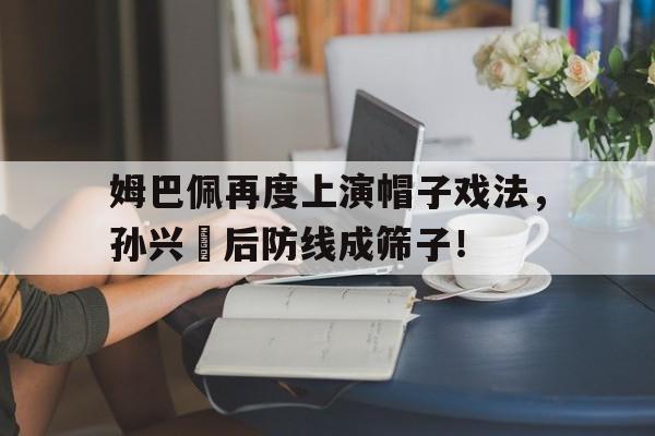 姆巴佩再度上演帽子戏法,孙兴慜后防线成筛子!
